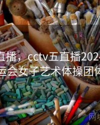 cctv五直播，cctv五直播2024年巴黎奥运会女子艺术体操团体赛
