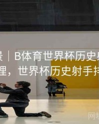 赛事全景｜B体育世界杯历史射手榜详细梳理，世界杯历史射手排行榜