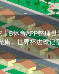 故事深挖｜B体育APP整理世界杯历史进球高光集，世界杯进球记录保持者