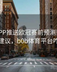 B体育APP推送欧冠赛前预测数据 - 优化建议，b0b体育平台咋样