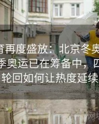 安博体育再度盛放：北京冬奥刚落幕，新的夏季奥运已在筹备中，四年一个轮回如何让热度延续