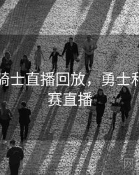 勇士vs骑士直播回放，勇士和骑士比赛直播
