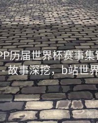 B体育APP历届世界杯赛事集锦观看指南 - 故事深挖，b站世界杯