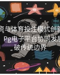 电竞投资与体育投注模式创新：真人百家乐、Pg电子平台协同发展如何突破传统边界