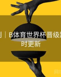 积分规则｜B体育世界杯晋级路线图实时更新