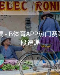 专题解读 - B体育APP热门赛事精彩片段速递