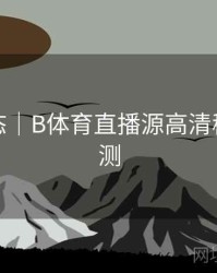 实时动态｜B体育直播源高清稳定性评测
