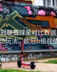 B体育欧冠联赛球星对比数据曝光 - 互动玩法，欧冠b组战绩