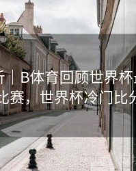 回顾解析｜B体育回顾世界杯最大冷门比赛，世界杯冷门比分