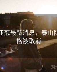 泰山队亚冠最新消息，泰山队亚冠资格被取消
