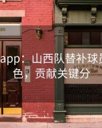 mk体育app：山西队替补球员发挥出色，贡献关键分