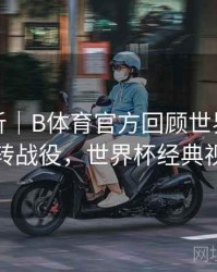 进球分析｜B体育官方回顾世界杯经典逆转战役，世界杯经典视频