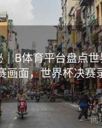 冷门揭秘｜B体育平台盘点世界杯经典决赛画面，世界杯决赛录播