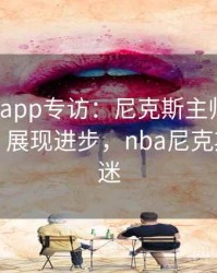 mk体育app专访：尼克斯主帅称赞球队防守，展现进步，nba尼克斯明星球迷