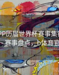 B体育APP历届世界杯赛事集锦观看指南 - 赛事盘点，b体育官网