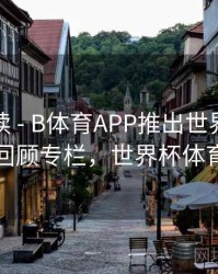 数据解读 - B体育APP推出世界杯经典赛事回顾专栏，世界杯体育平台