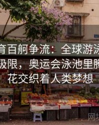 安博体育百舸争流：全球游泳水平不断冲击极限，奥运会泳池里腾起的浪花交织着人类梦想