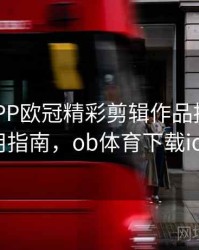 B体育APP欧冠精彩剪辑作品推送｜使用指南，ob体育下载ios