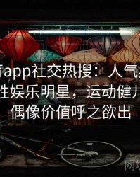 安博体育app社交热搜：人气奥运选手人气竟胜娱乐明星，运动健儿新一代偶像价值呼之欲出