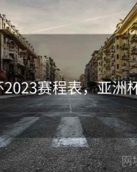 亚洲杯2023赛程表，亚洲杯 2022