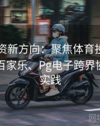 电竞投资新方向：聚焦体育投注改革与真人百家乐、Pg电子跨界协同成功实践