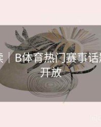 专题解读｜B体育热门赛事话题讨论区开放