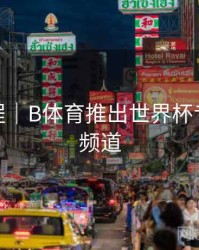 使用教程｜B体育推出世界杯专题资讯频道