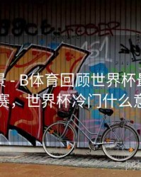 赛事全景 - B体育回顾世界杯最大冷门比赛，世界杯冷门什么意思