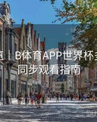赛程预览｜B体育APP世界杯多场赛事同步观看指南