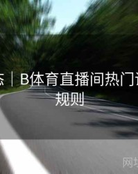 实时动态｜B体育直播间热门话题讨论规则