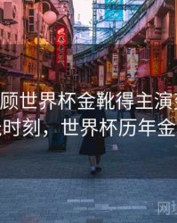 B体育回顾世界杯金靴得主演变史｜高光时刻，世界杯历年金靴