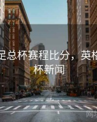 英格兰足总杯赛程比分，英格兰足总杯新闻