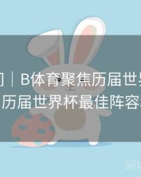 高能瞬间｜B体育聚焦历届世界杯MVP球员，历届世界杯最佳阵容和mvp