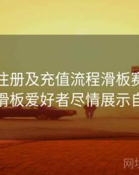 金年会注册及充值流程滑板赛事，助力滑板爱好者尽情展示自我