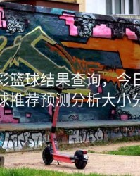 今日竞彩篮球结果查询，今日竞彩篮球推荐预测分析大小分