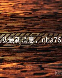 nba76人队最新消息，nba76人队首发