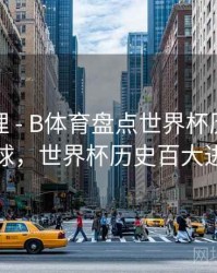 经典梳理 - B体育盘点世界杯历史十大进球，世界杯历史百大进球