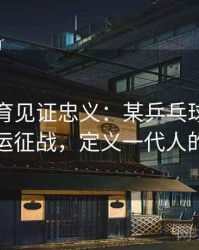 安博体育见证忠义：某乒乓球名将五届奥运征战，定义一代人的记忆