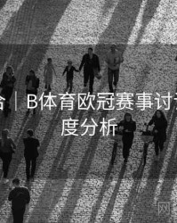 内容集合｜B体育欧冠赛事讨论区活跃度分析