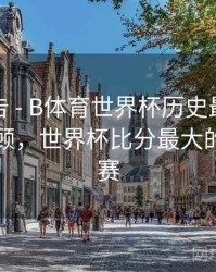 统计报告 - B体育世界杯历史最大比分战役回顾，世界杯比分最大的足球比赛