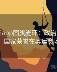 安博体育app国旗光环：政治与体育的分界线，国家荣誉在奥运赛场上闪耀