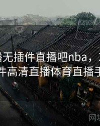 360直播无插件直播吧nba，360直播无插件高清直播体育直播手机版