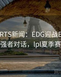 MKSPORTS新闻：EDG迎战BLG，LPL夏季赛强者对话，lpl夏季赛edgvsig