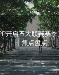 B体育APP开启五大联赛赛季回顾频道｜焦点盘点