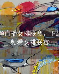 咪咕视频直播女排联赛，下载咪咕视频看女排联赛