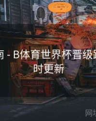 互动指南 - B体育世界杯晋级路线图实时更新