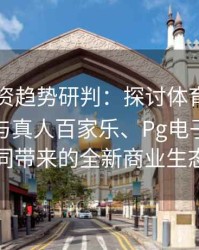 电竞投资趋势研判：探讨体育投注体系升级与真人百家乐、Pg电子平台协同带来的全新商业生态