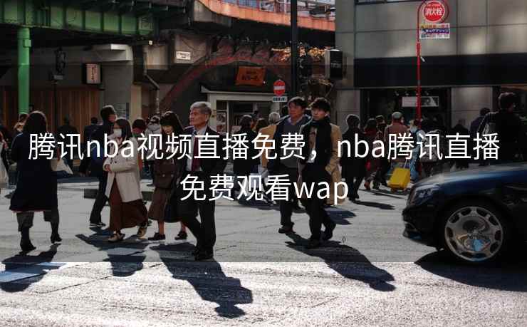 腾讯nba视频直播免费，nba腾讯直播免费观看wap