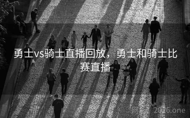 勇士vs骑士直播回放，勇士和骑士比赛直播