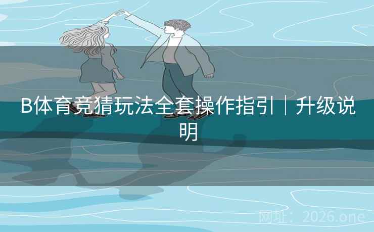 B体育竞猜玩法全套操作指引｜升级说明